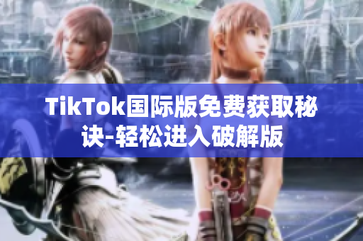TikTok国际版免费获取秘诀-轻松进入破解版