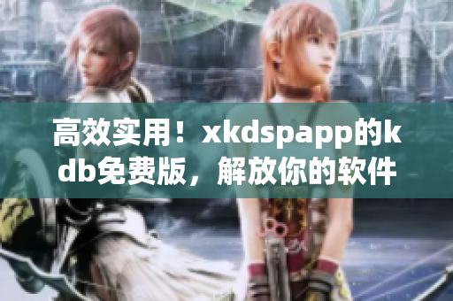 高效实用！xkdspapp的kdb免费版，解放你的软件安装与使用(1)