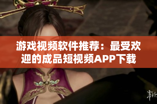 游戏视频软件推荐：最受欢迎的成品短视频APP下载