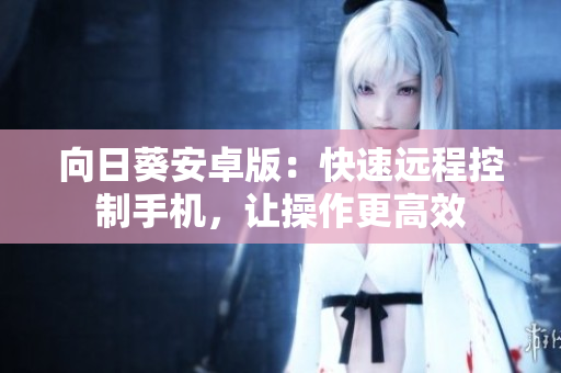 向日葵安卓版：快速远程控制手机，让操作更高效