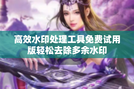 高效水印处理工具免费试用版轻松去除多余水印