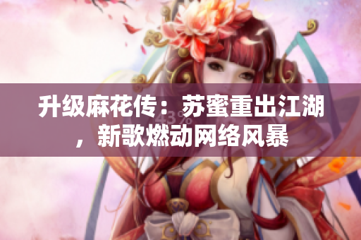 升级麻花传：苏蜜重出江湖，新歌燃动网络风暴