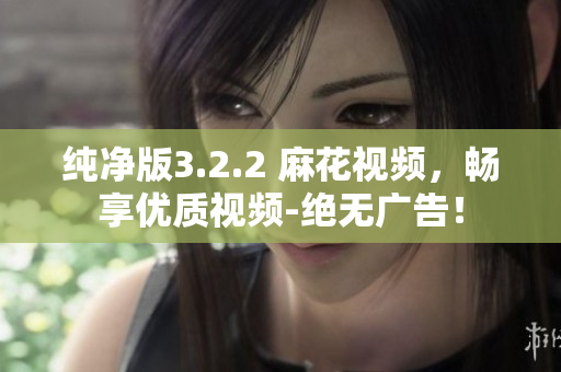 纯净版3.2.2 麻花视频，畅享优质视频-绝无广告！