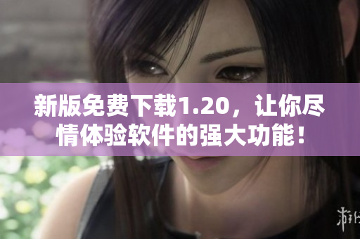 新版免费下载1.20，让你尽情体验软件的强大功能！