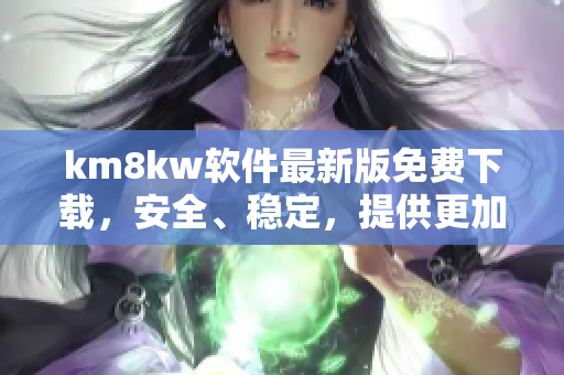 km8kw软件最新版免费下载，安全、稳定，提供更加顺畅的使用体验