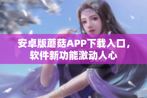 安卓版蘑菇APP下载入口，软件新功能激动人心