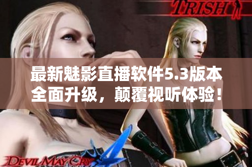 最新魅影直播软件5.3版本全面升级，颠覆视听体验！