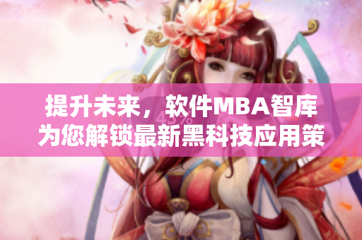 提升未来，软件MBA智库为您解锁最新黑科技应用策略