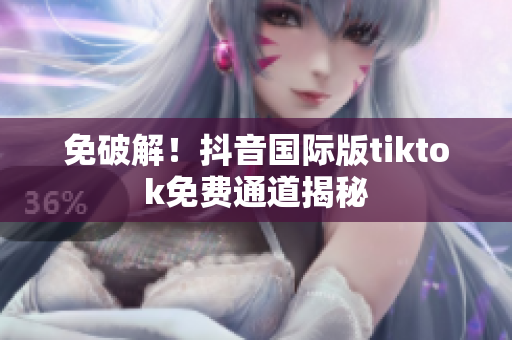 免破解！抖音国际版tiktok免费通道揭秘