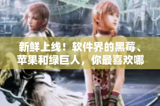 新鲜上线！软件界的黑莓、苹果和绿巨人，你最喜欢哪一个？