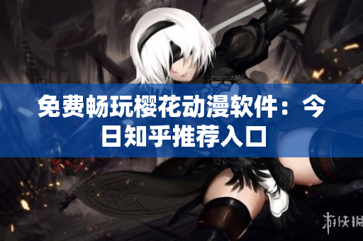 免费畅玩樱花动漫软件：今日知乎推荐入口