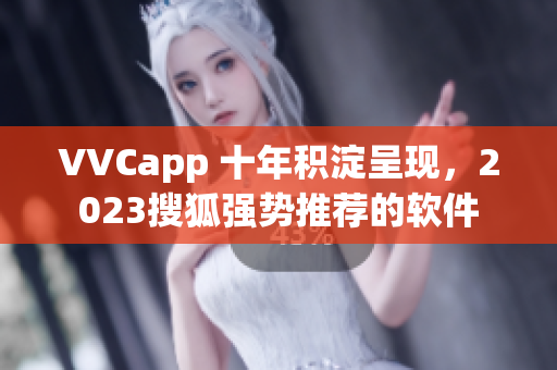 VVCapp 十年积淀呈现，2023搜狐强势推荐的软件