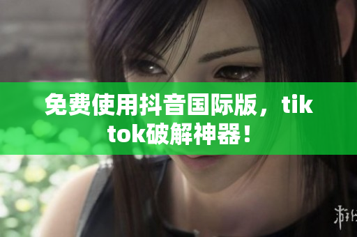 免费使用抖音国际版，tiktok破解神器！