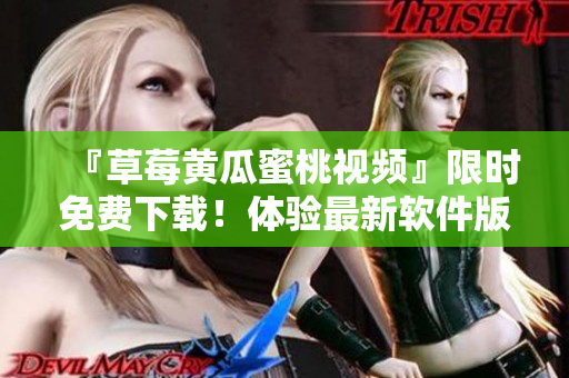『草莓黄瓜蜜桃视频』限时免费下载！体验最新软件版本！