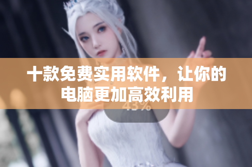 十款免费实用软件，让你的电脑更加高效利用