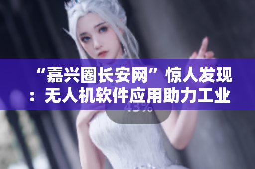 “嘉兴圈长安网”惊人发现：无人机软件应用助力工业升级！