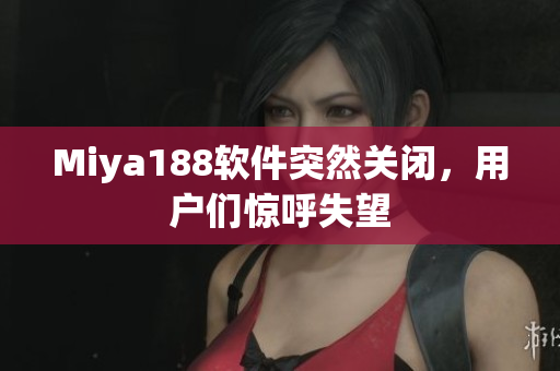 Miya188软件突然关闭，用户们惊呼失望