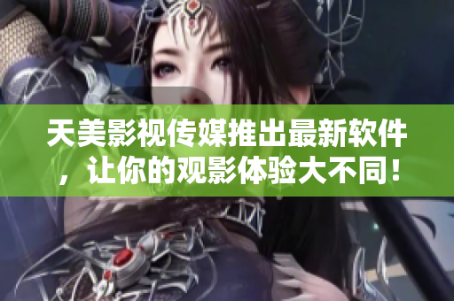天美影视传媒推出最新软件，让你的观影体验大不同！