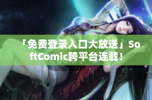 「免费登录入口大放送」SoftComic跨平台连载！