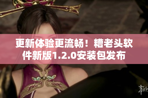 更新体验更流畅！糟老头软件新版1.2.0安装包发布