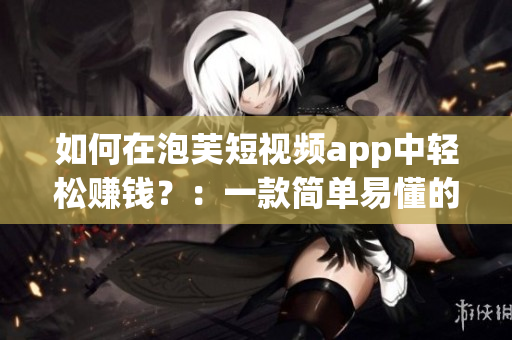 如何在泡芙短视频app中轻松赚钱？：一款简单易懂的赚钱软件推荐