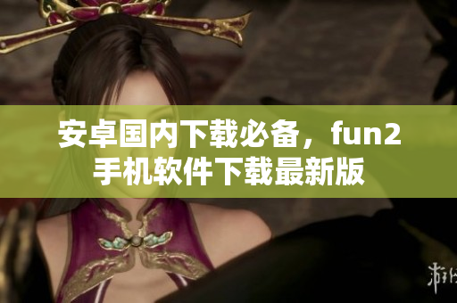 安卓国内下载必备，fun2手机软件下载最新版