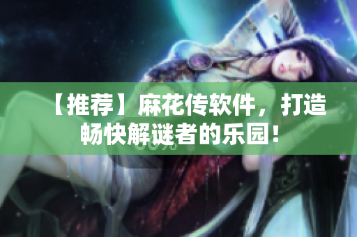 【推荐】麻花传软件，打造畅快解谜者的乐园！