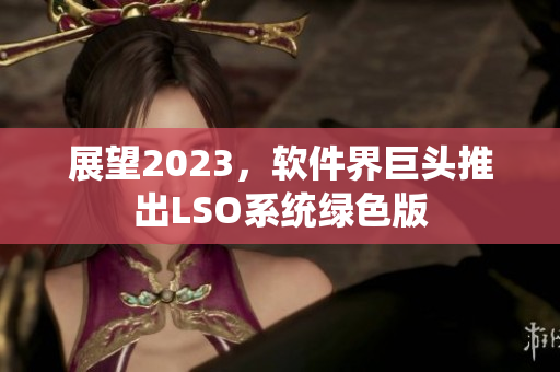展望2023，软件界巨头推出LSO系统绿色版