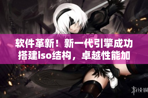 软件革新！新一代引擎成功搭建iso结构，卓越性能加速网络传输