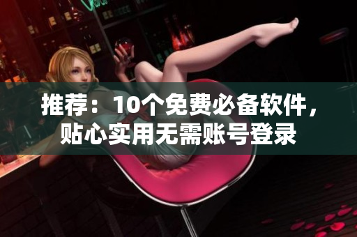 推荐：10个免费必备软件，贴心实用无需账号登录