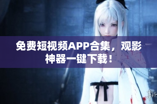 免费短视频APP合集，观影神器一键下载！