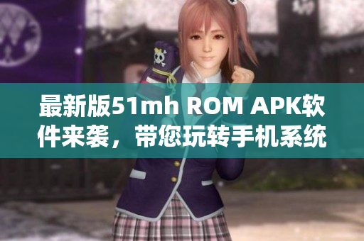 最新版51mh ROM APK软件来袭，带您玩转手机系统