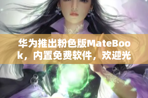 华为推出粉色版MateBook，内置免费软件，欢迎光临苏州晶体店