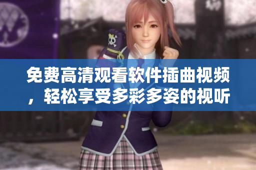 免费高清观看软件插曲视频，轻松享受多彩多姿的视听世界