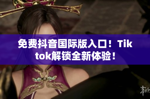 免费抖音国际版入口！Tiktok解锁全新体验！