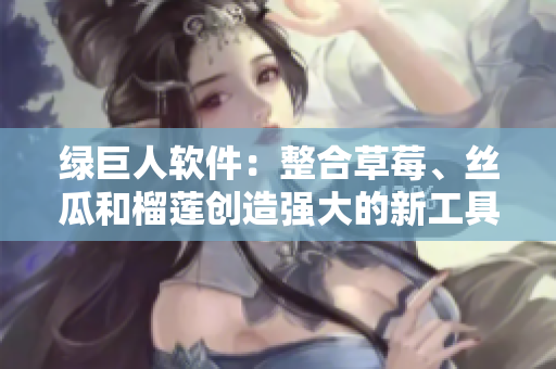 绿巨人软件：整合草莓、丝瓜和榴莲创造强大的新工具