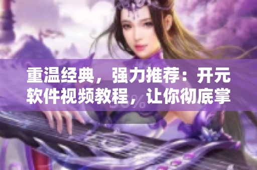 重温经典，强力推荐：开元软件视频教程，让你彻底掌握软件技能！