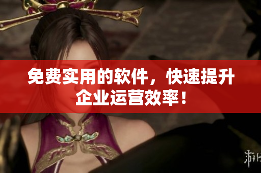免费实用的软件，快速提升企业运营效率！