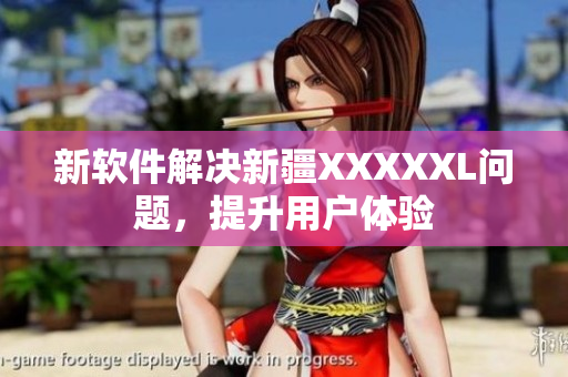 新软件解决新疆XXXXXL问题，提升用户体验