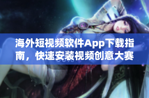 海外短视频软件App下载指南，快速安装视频创意大赛利器