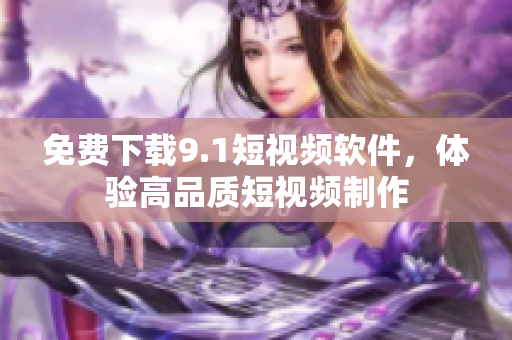 免费下载9.1短视频软件，体验高品质短视频制作