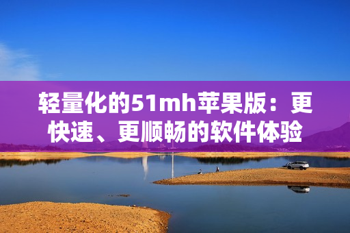 轻量化的51mh苹果版：更快速、更顺畅的软件体验