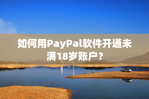 如何用PayPal软件开通未满18岁账户？