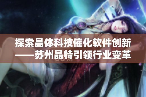 探索晶体科技催化软件创新——苏州晶特引领行业变革