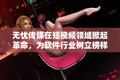 无忧传媒在短视频领域掀起革命，为软件行业树立榜样