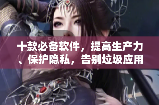 十款必备软件，提高生产力、保护隐私，告别垃圾应用！