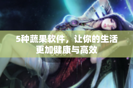 5种蔬果软件，让你的生活更加健康与高效