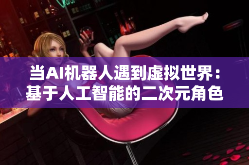 当AI机器人遇到虚拟世界：基于人工智能的二次元角色情感交流