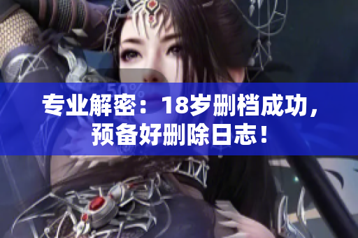 专业解密：18岁删档成功，预备好删除日志！