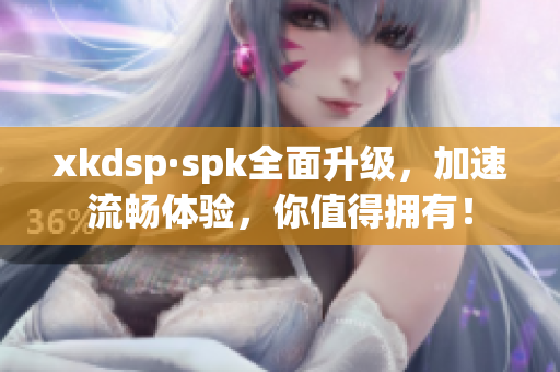 xkdsp·spk全面升级，加速流畅体验，你值得拥有！